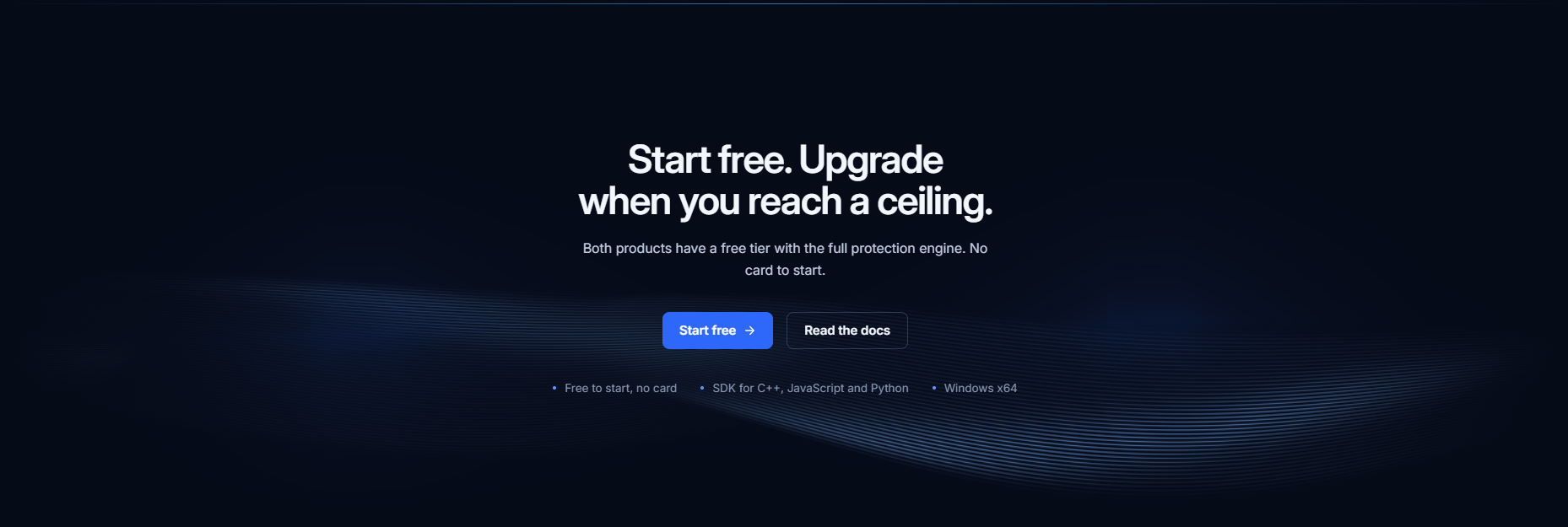 Start free. Upgrade when you reach a ceiling. Both products have a free tier with the full protection engine. No card to start.