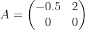 A=\begin{pmatrix} -0.5 & 2 \ 0 & 0 \end{pmatrix}